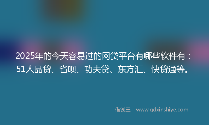 2025年的今天容易过的网贷平台有哪些软件有：51人品贷、省呗、功夫贷、东方汇、快贷通等。