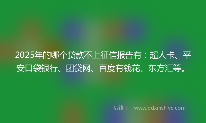 2025年的哪个贷款不上征信报告有：超人卡、平安口袋银行、团贷网、百度有钱花、东方汇等。