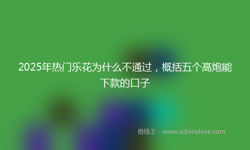2025年热门乐花为什么不通过，概括五个高炮能下款的口子