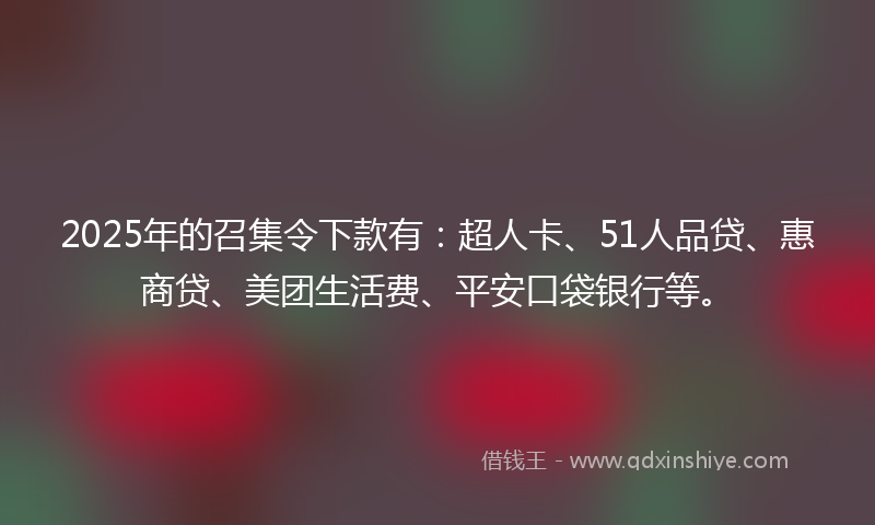 2025年的召集令下款有：超人卡、51人品贷、惠商贷、美团生活费、平安口袋银行等。