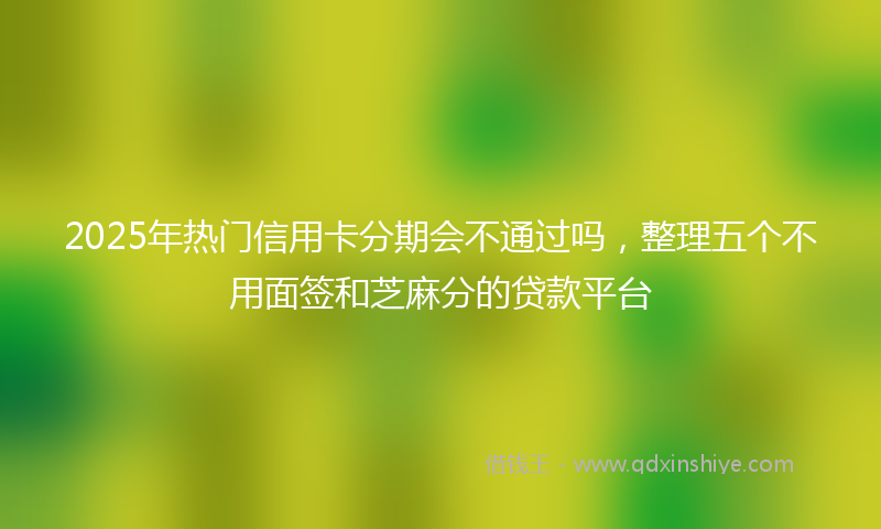 2025年热门信用卡分期会不通过吗，整理五个不用面签和芝麻分的贷款平台