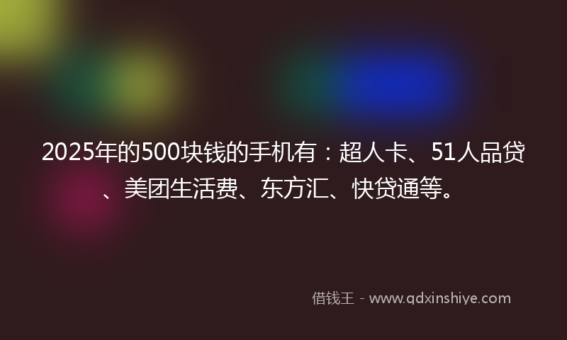 2025年的500块钱的手机有：超人卡、51人品贷、美团生活费、东方汇、快贷通等。