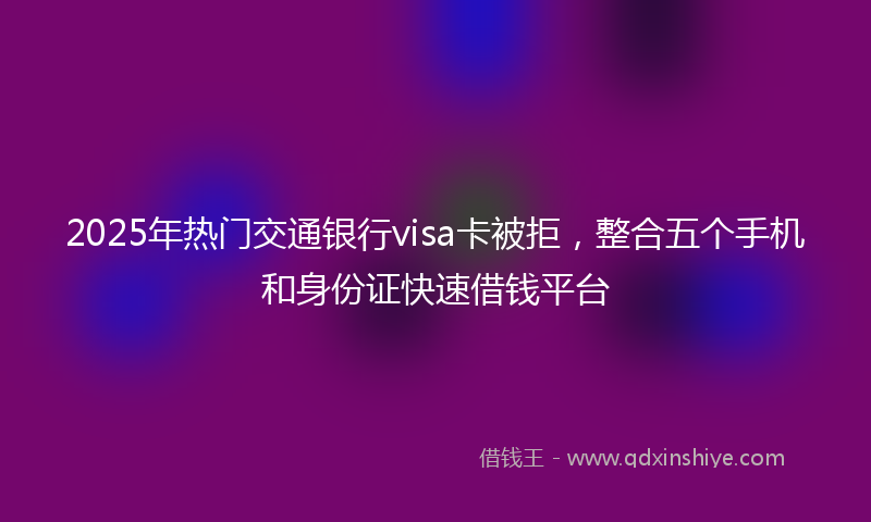 2025年热门交通银行visa卡被拒，整合五个手机和身份证快速借钱平台