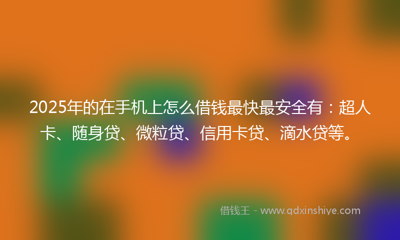 2025年的在手机上怎么借钱最快最安全有：超人卡、随身贷、微粒贷、信用卡贷、滴水贷等。
