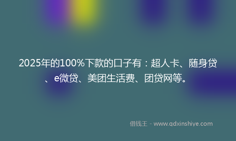 2025年的100%下款的口子有：超人卡、随身贷、e微贷、美团生活费、团贷网等。