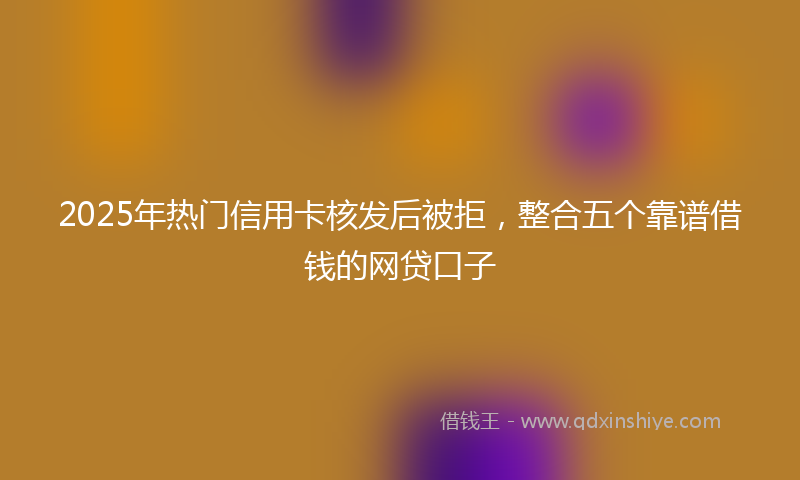 2025年热门信用卡核发后被拒，整合五个靠谱借钱的网贷口子