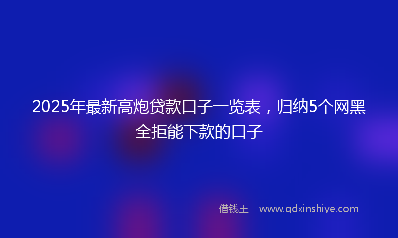 2025年最新高炮贷款口子一览表，归纳5个网黑全拒能下款的口子