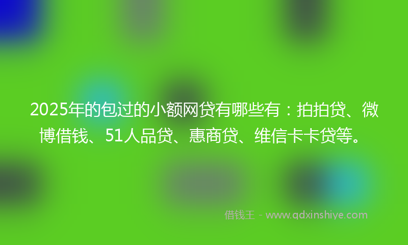 2025年的包过的小额网贷有哪些有：拍拍贷、微博借钱、51人品贷、惠商贷、维信卡卡贷等。