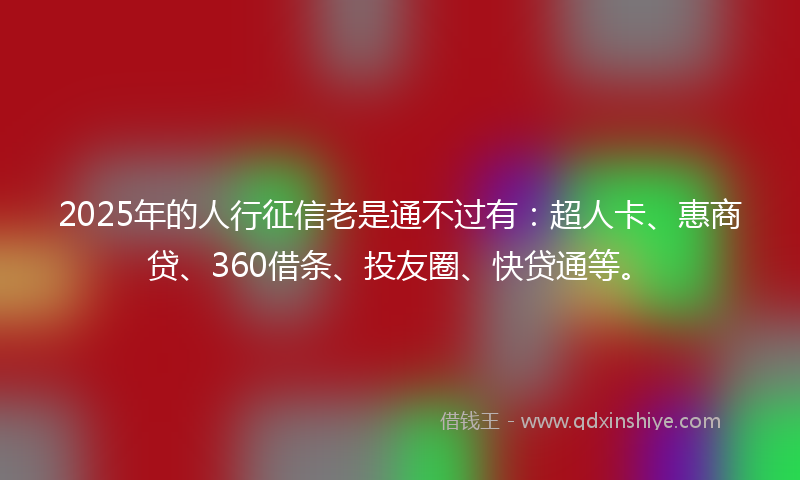 2025年的人行征信老是通不过有：超人卡、惠商贷、360借条、投友圈、快贷通等。