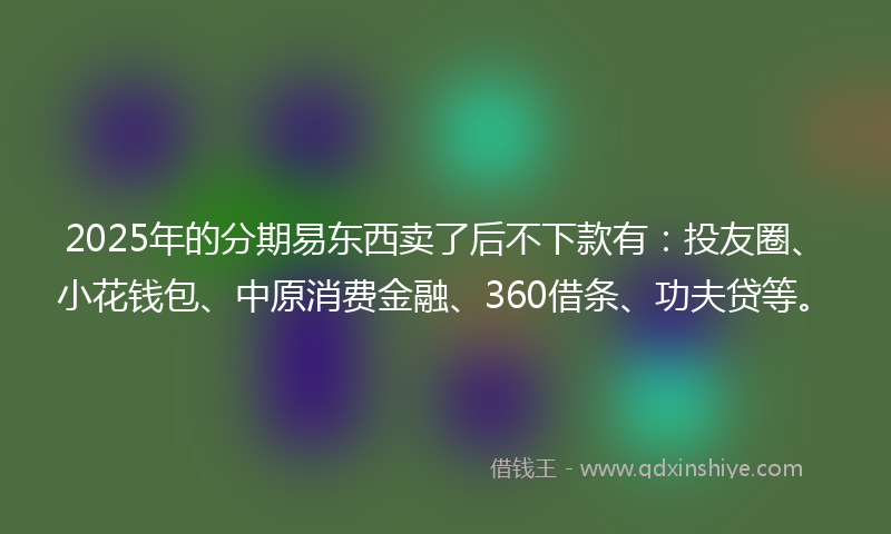 2025年的分期易东西卖了后不下款有：投友圈、小花钱包、中原消费金融、360借条、功夫贷等。