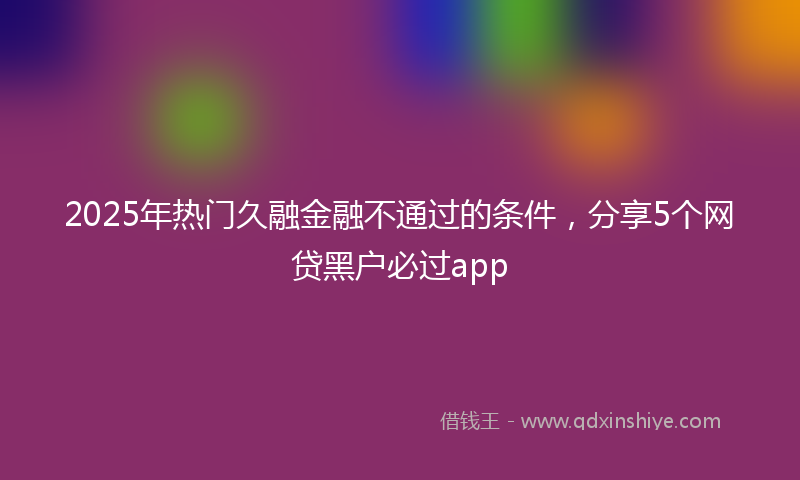 2025年热门久融金融不通过的条件，分享5个网贷黑户必过app