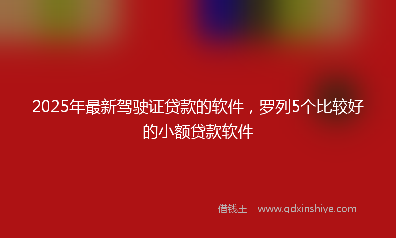 2025年最新驾驶证贷款的软件，罗列5个比较好的小额贷款软件