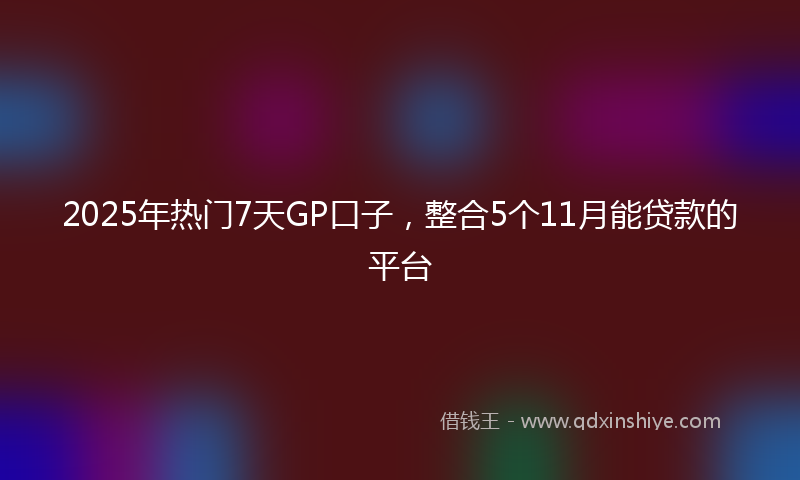 2025年热门7天GP口子，整合5个11月能贷款的平台