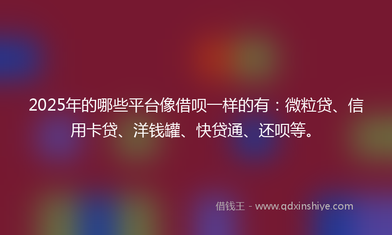2025年的哪些平台像借呗一样的有：微粒贷、信用卡贷、洋钱罐、快贷通、还呗等。
