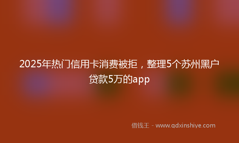2025年热门信用卡消费被拒，整理5个苏州黑户贷款5万的app