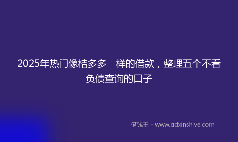 2025年热门像桔多多一样的借款，整理五个不看负债查询的口子