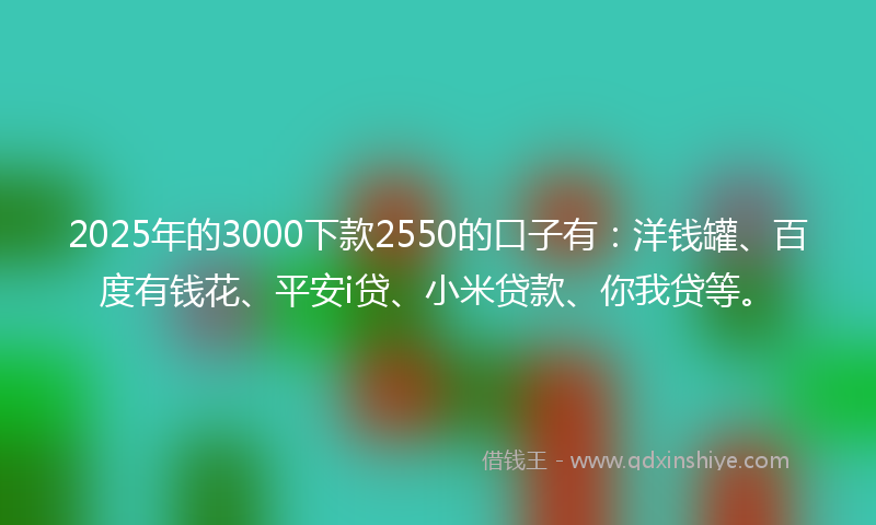 2025年的3000下款2550的口子有：洋钱罐、百度有钱花、平安i贷、小米贷款、你我贷等。