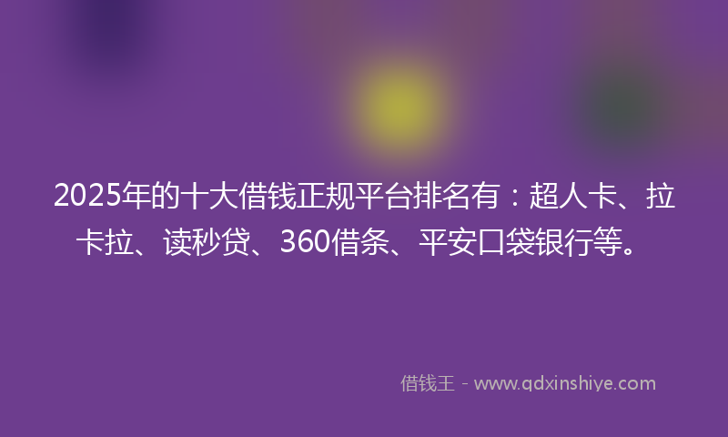2025年的十大借钱正规平台排名有：超人卡、拉卡拉、读秒贷、360借条、平安口袋银行等。