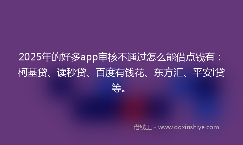 2025年的好多app审核不通过怎么能借点钱有：柯基贷、读秒贷、百度有钱花、东方汇、平安i贷等。