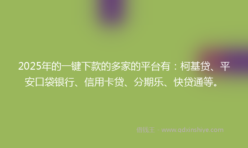 2025年的一键下款的多家的平台有：柯基贷、平安口袋银行、信用卡贷、分期乐、快贷通等。