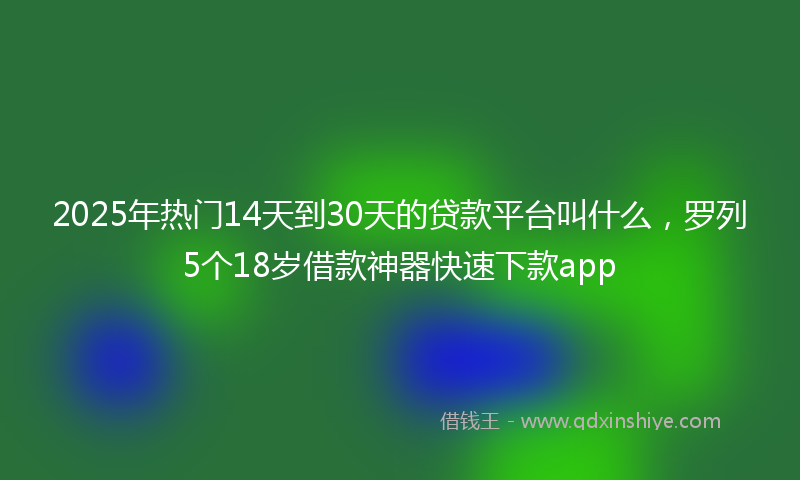 2025年热门14天到30天的贷款平台叫什么，罗列5个18岁借款神器快速下款app