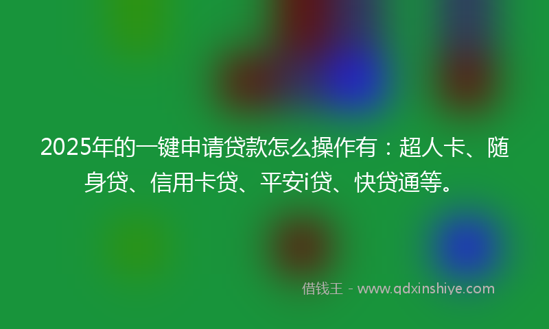 2025年的一键申请贷款怎么操作有：超人卡、随身贷、信用卡贷、平安i贷、快贷通等。