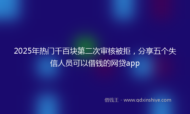 2025年热门千百块第二次审核被拒，分享五个失信人员可以借钱的网贷app