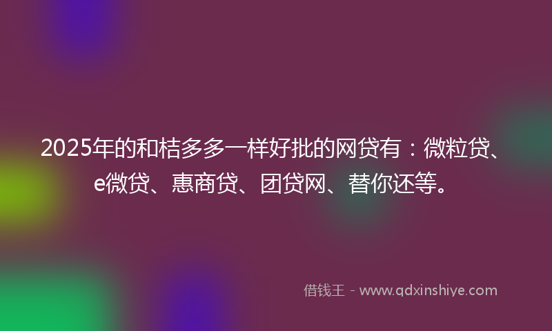 2025年的和桔多多一样好批的网贷有：微粒贷、e微贷、惠商贷、团贷网、替你还等。