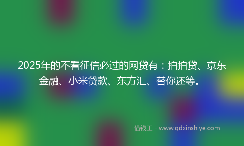 2025年的不看征信必过的网贷有：拍拍贷、京东金融、小米贷款、东方汇、替你还等。