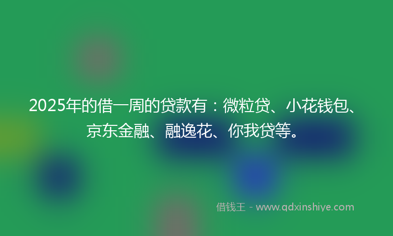 2025年的借一周的贷款有：微粒贷、小花钱包、京东金融、融逸花、你我贷等。