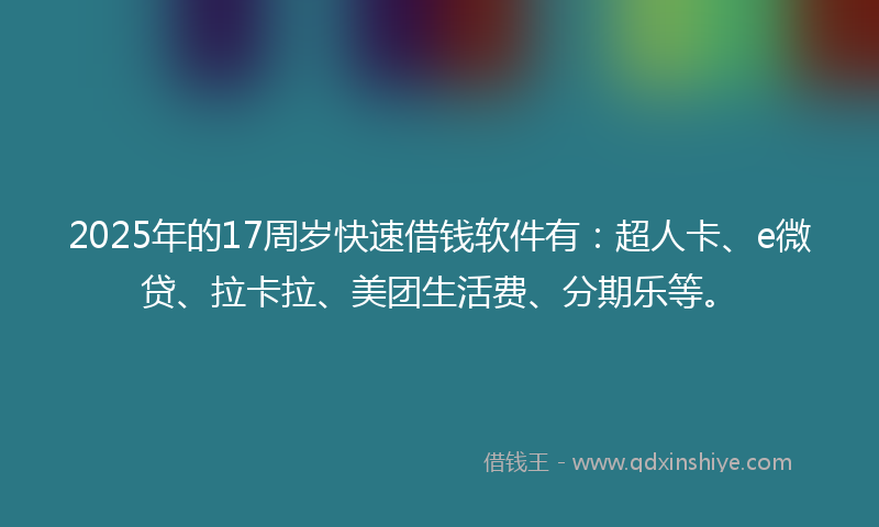 2025年的17周岁快速借钱软件有：超人卡、e微贷、拉卡拉、美团生活费、分期乐等。