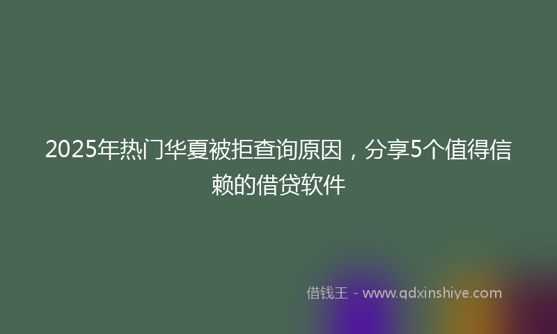2025年热门华夏被拒查询原因，分享5个值得信赖的借贷软件