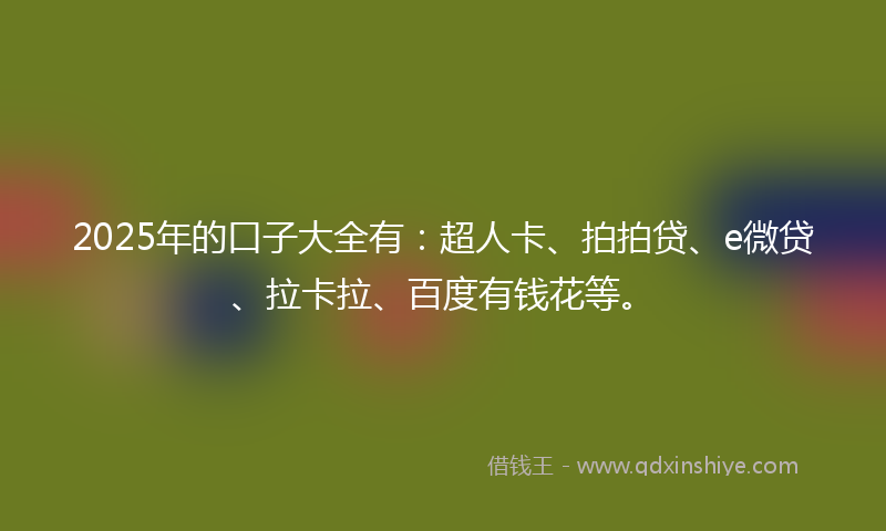 2025年的口子大全有：超人卡、拍拍贷、e微贷、拉卡拉、百度有钱花等。