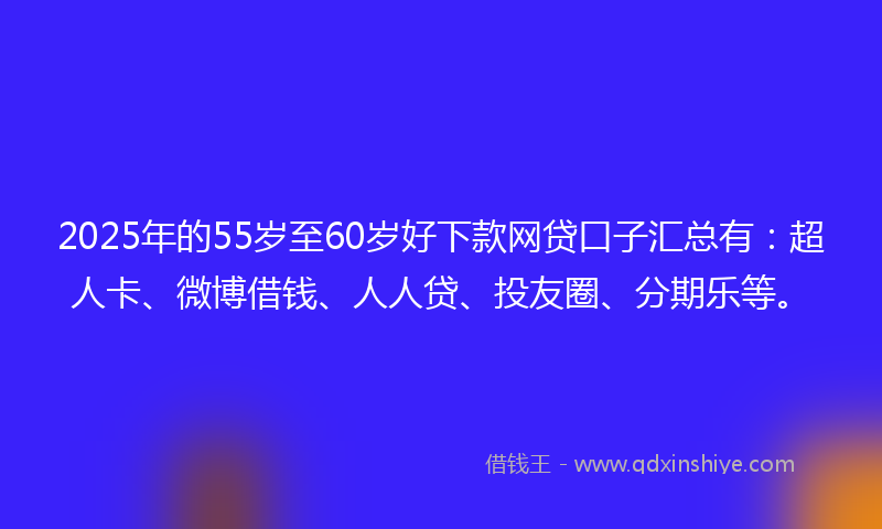 2025年的55岁至60岁好下款网贷口子汇总有：超人卡、微博借钱、人人贷、投友圈、分期乐等。