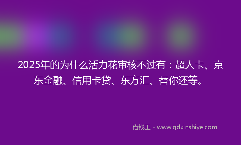 2025年的为什么活力花审核不过有：超人卡、京东金融、信用卡贷、东方汇、替你还等。