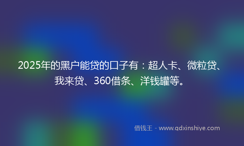 2025年的黑户能贷的口子有：超人卡、微粒贷、我来贷、360借条、洋钱罐等。