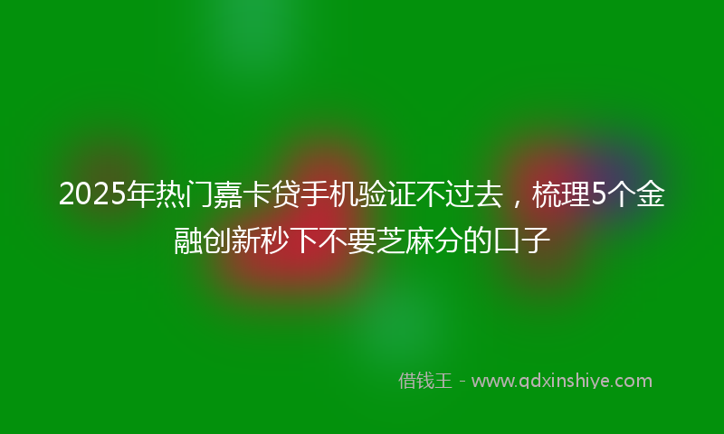 2025年热门嘉卡贷手机验证不过去，梳理5个金融创新秒下不要芝麻分的口子