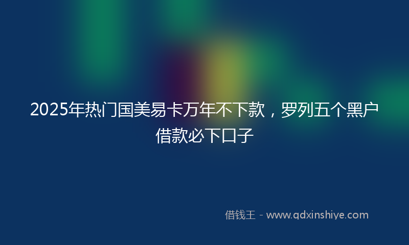 2025年热门国美易卡万年不下款，罗列五个黑户借款必下口子