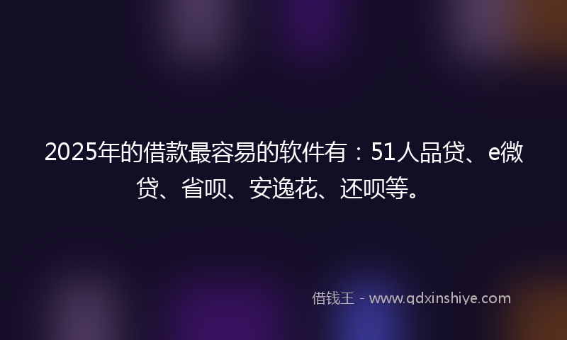 2025年的借款最容易的软件有：51人品贷、e微贷、省呗、安逸花、还呗等。