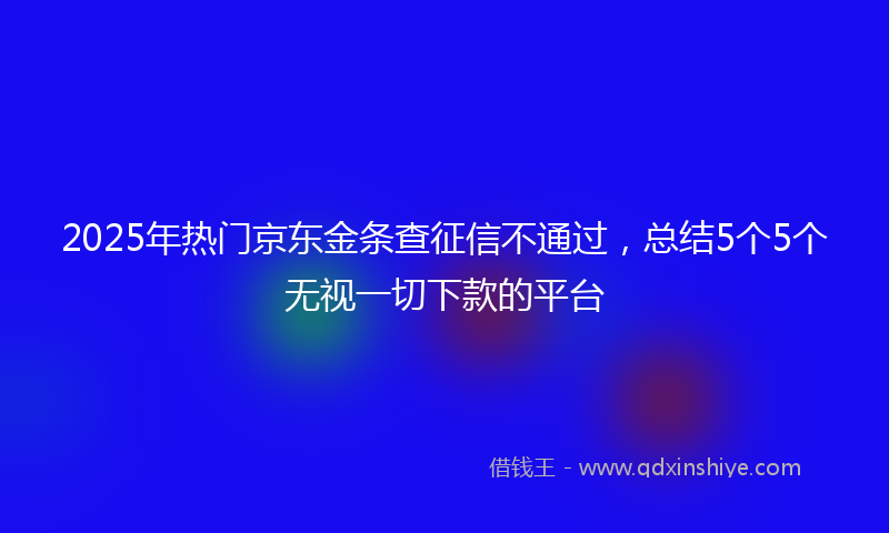 2025年热门京东金条查征信不通过，总结5个5个无视一切下款的平台