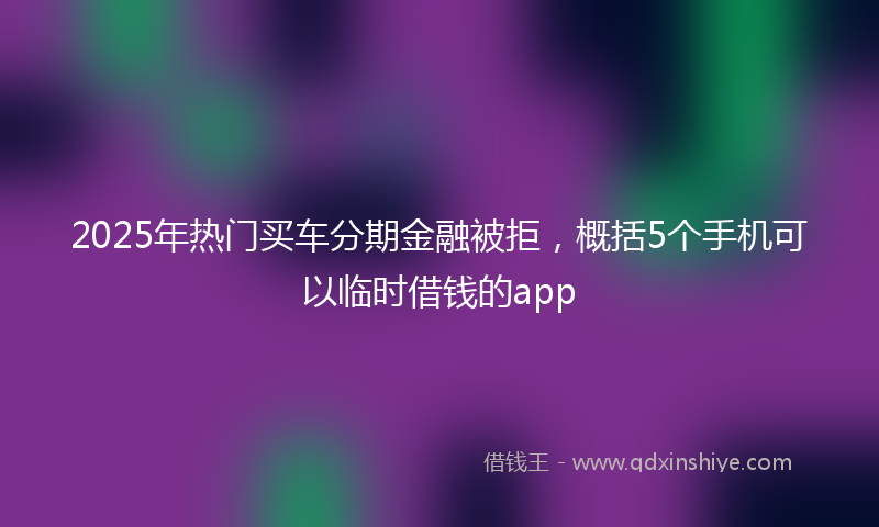 2025年热门买车分期金融被拒，概括5个手机可以临时借钱的app