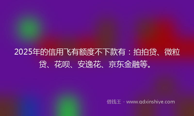2025年的信用飞有额度不下款有：拍拍贷、微粒贷、花呗、安逸花、京东金融等。