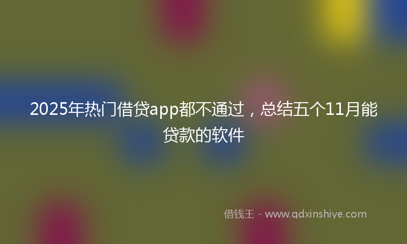 2025年热门借贷app都不通过，总结五个11月能贷款的软件