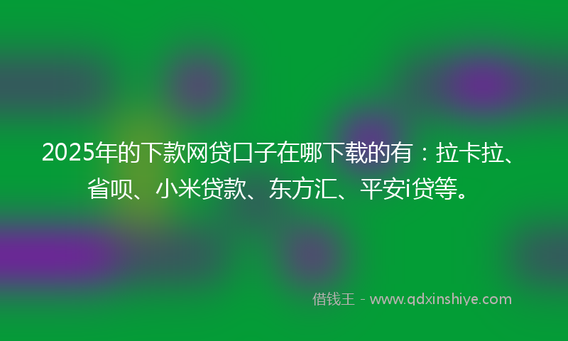2025年的下款网贷口子在哪下载的有：拉卡拉、省呗、小米贷款、东方汇、平安i贷等。