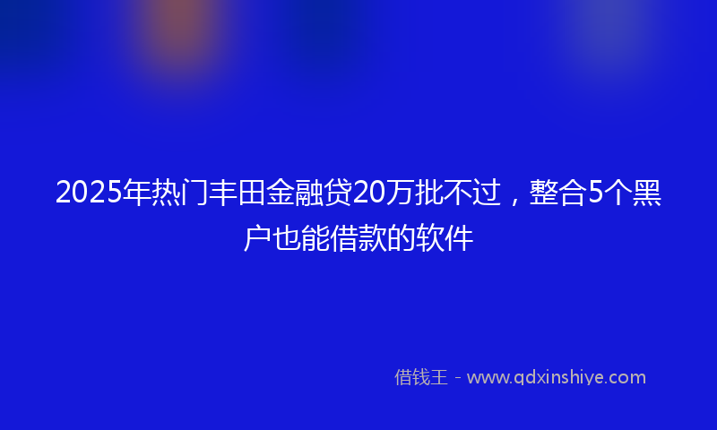 2025年热门丰田金融贷20万批不过，整合5个黑户也能借款的软件