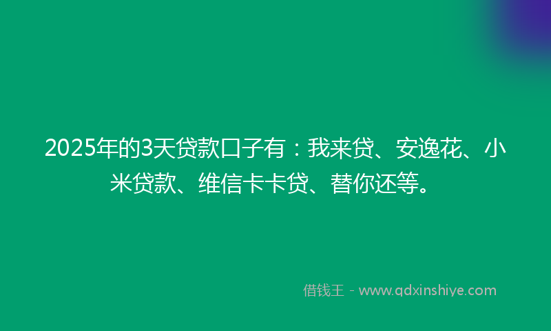 2025年的3天贷款口子有：我来贷、安逸花、小米贷款、维信卡卡贷、替你还等。