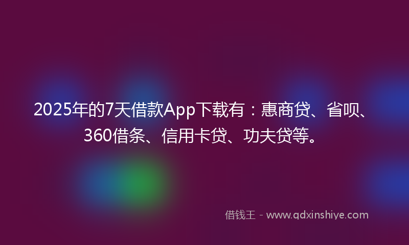 2025年的7天借款App下载有：惠商贷、省呗、360借条、信用卡贷、功夫贷等。