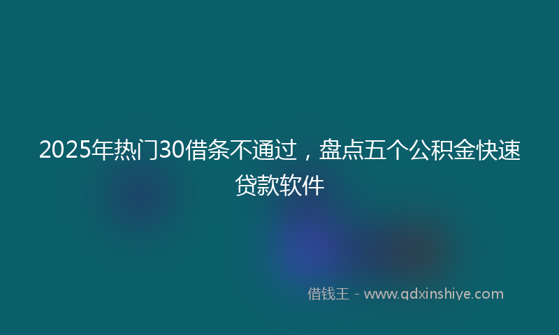 2025年热门30借条不通过，盘点五个公积金快速贷款软件