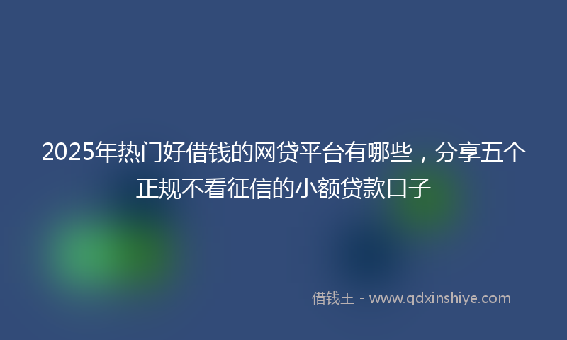2025年热门好借钱的网贷平台有哪些，分享五个正规不看征信的小额贷款口子