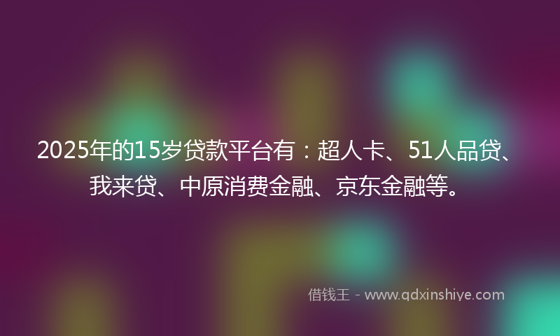2025年的15岁贷款平台有：超人卡、51人品贷、我来贷、中原消费金融、京东金融等。
